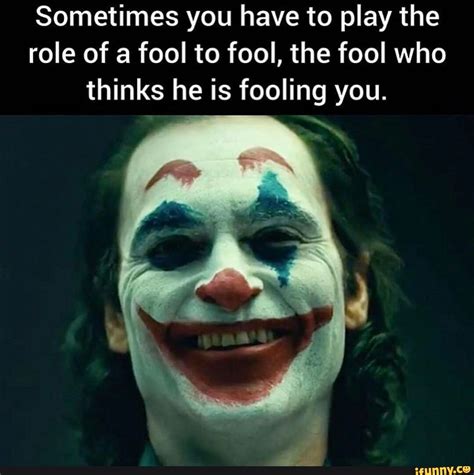 Sometimes You Have To Play The Role Of A Fool To Fool The Fool Who