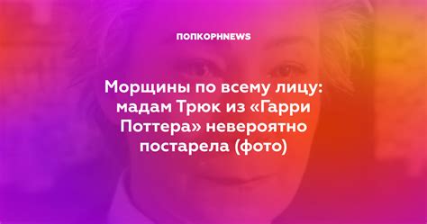 Морщины по всему лицу: мадам Трюк из «Гарри Поттера» невероятно ...