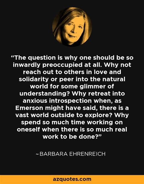 Barbara Ehrenreich Quote The Question Is Why One Should Be So Inwardly