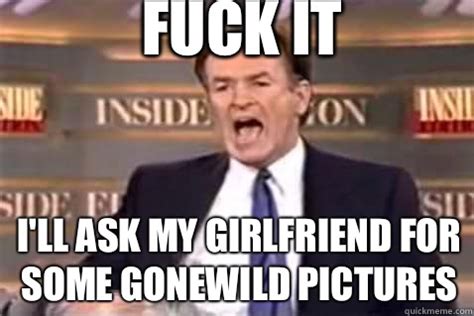 Fuck It I Ll Ask My Girlfriend For Some Gonewild Pictures Fuck It