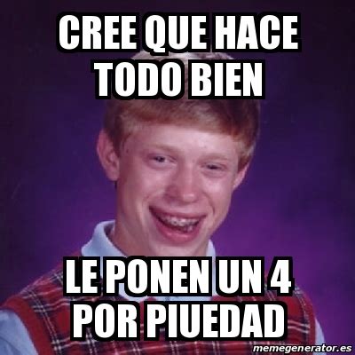 Meme Bad Luck Brian Cree Que Hace Todo Bien LE PONEN UN 4 POR PIUEDAD