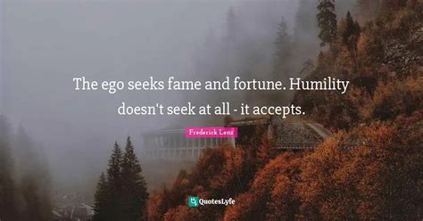 The Ego Seeks Fame And Fortune Humility Doesn T Seek At All It Acce