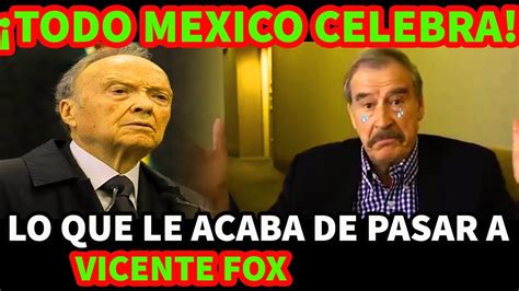 Todo Mexico Celebra Lo Que Le Acaba De Pasar A Vicente Fox Youtube