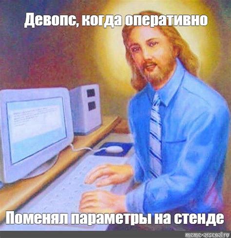 Meme: "Девопс, когда оперативно Поменял параметры на стенде" - All ...