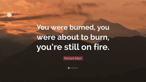 Richard Siken Quote You Were Burned You Were About To Burn Youre