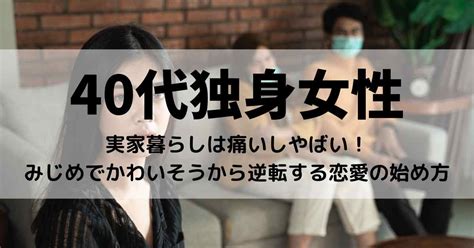 40代独身女性の実家暮らしは痛いしやばい！みじめでかわいそうから逆転する恋愛の始め方【本音あり】 Kjランド