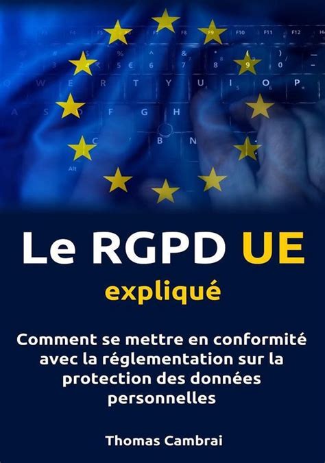 Le RGPD UE expliqué Comment se mettre en conformité avec la