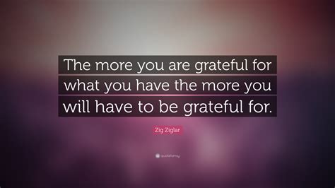 Zig Ziglar Quote “the More You Are Grateful For What You Have The More