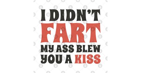 I Didn T Fart My Ass Blew You A Kiss Farter Farter T Shirt Teepublic