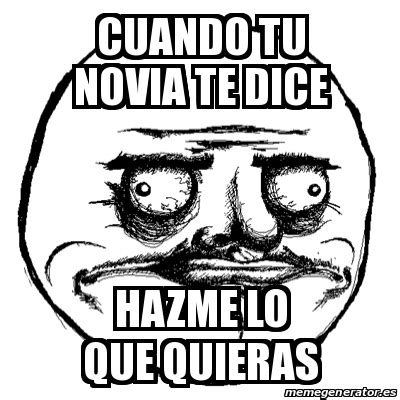 Meme Me Gusta Cuando Tu Novia Te Dice Hazme Lo Que Quieras 22901928