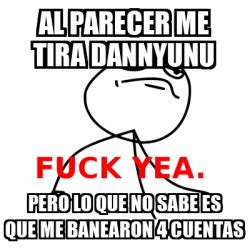 Meme Fuck Yea AL PARECER ME TIRA DANNYUNU PERO LO QUE NO SABE ES QUE