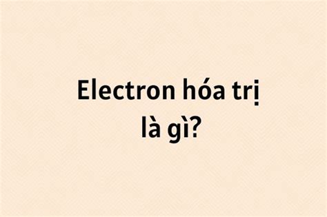 Electron Hóa Trị Là Gì Cách Xác định Số Electron Hóa Trị