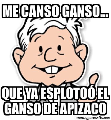 Meme Personalizado Me Canso Ganso Que Ya Esploto El Ganso De