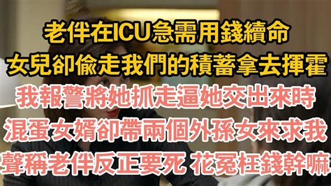 老伴在icu急需用錢續命女兒卻偷走我們的積蓄拿去揮霍我報警將她抓走逼她交出來時混蛋女婿卻帶兩個外孫女來求我聲稱老伴反正要死 花冤枉錢幹