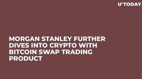 Morgan Stanley Further Dives Into Crypto With Bitcoin Swap Trading Product