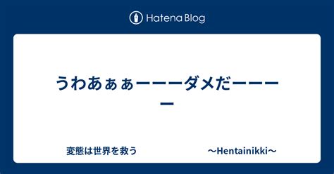 うわあぁぁーーーダメだーーーー 変態は世界を救う 〜hentainikki〜