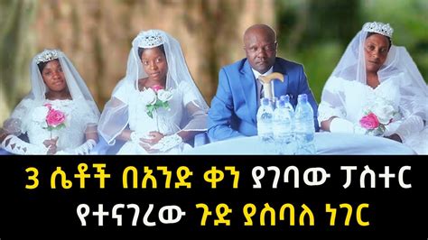 3 ሴቶች በአንድ ቀን ያገባው ፓስተር የተናገረው ጉድ ያስባለ ነገር Abel Birhanu YouTube