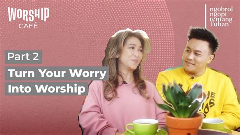 Turn Your Worry Into Worship Part 2 Worship Cafe Youtube