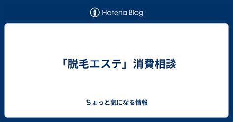 「脱毛エステ」消費相談 ちょっと気になる情報