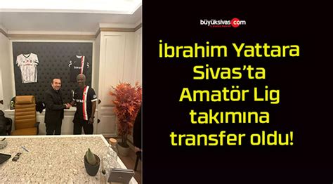 İbrahim Yattara Sivasta Amatör Lig takımına transfer oldu Büyük Sivas