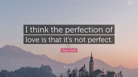 Taylor Swift Quote I Think The Perfection Of Love Is That Its Not