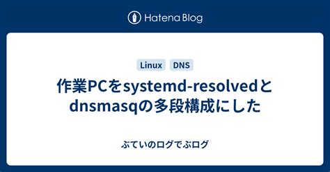 作業PCをsystemd resolvedとdnsmasqの多段構成にした ぶていのログでぶログ