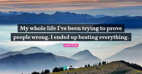 My Whole Life I Ve Been Trying To Prove People Wrong I Ended Up Beati