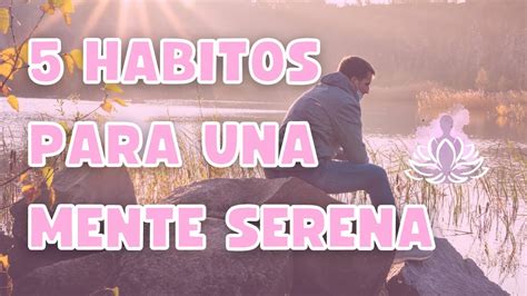 Los 5 HABITOS Que Te AYUDARAN A MANTENER Una MENTE SERENA YouTube