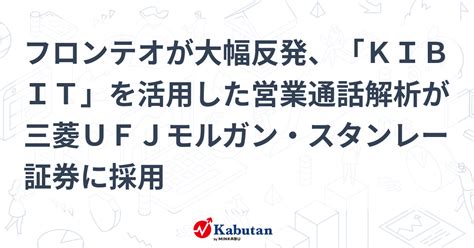 フロンテオが大幅反発、「kibit」を活用した営業通話解析が三菱ufjモルガン・スタンレー証券に採用 個別株 株探ニュース