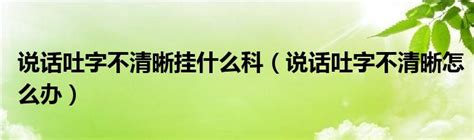 说话吐字不清晰挂什么科（说话吐字不清晰怎么办） 草根科学网