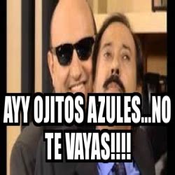 Meme Personalizado Ayy Ojitos Azules No Te Vayas 29867226