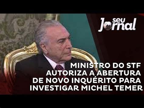 Stf Autoriza Novo Inqu Rito Para Investigar Michel Temer V Deo