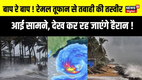 Cyclone Remal Update रेमल ने मचाई तबाही तस्वीरें आईं सामने Remal