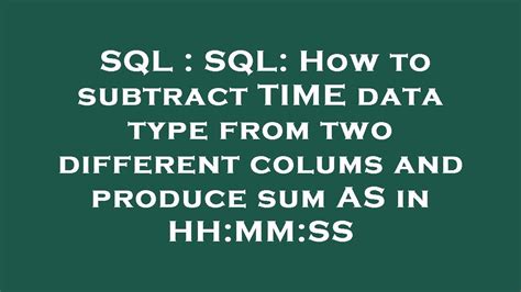 Sql Sql How To Subtract Time Data Type From Two Different Colums And Produce Sum As In Hh Mm