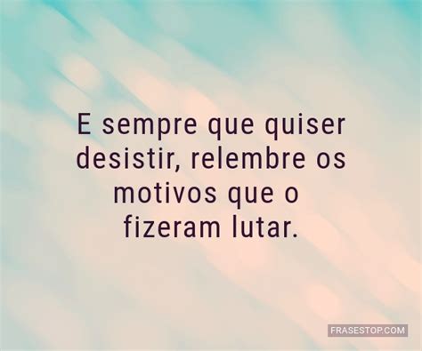 E Sempre Que Quiser Desistir Relembre Os Motivos Frasestop