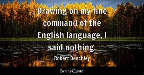 Drawing on my fine command of the English language, I said nothing. - Robert Benchley - BrainyQuote