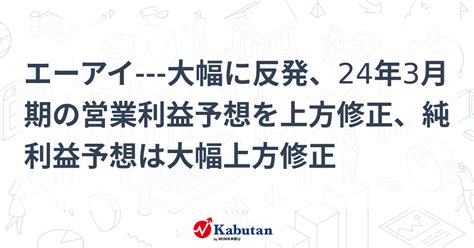 エーアイ 大幅に反発、24年3月期の営業利益予想を上方修正、純利益予想は大幅上方修正 個別株 株探ニュース