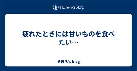 疲れたときには甘いものを食べたい そぼろs Blog