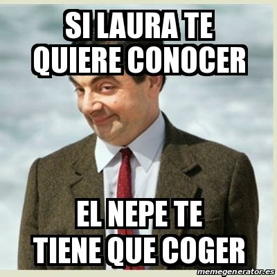 Meme Mr Bean Si Laura Te Quiere Conocer El Nepe Te Tiene Que Coger