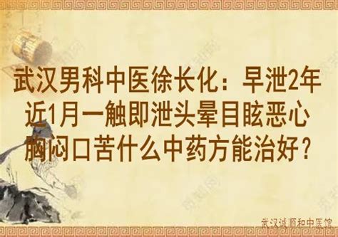 武汉男科中医徐长化：早泄2年近1月一触即泄头晕目眩恶心胸闷口苦什么中药方能治好？武汉诚顺和中医馆比较好的中医院门诊部