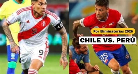 Chile vs Perú por las Eliminatorias al Mundial 2026 horarios fecha