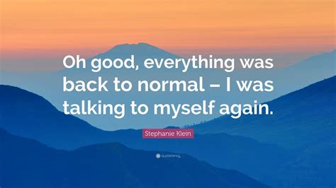 Stephanie Klein Quote Oh Good Everything Was Back To Normal I Was