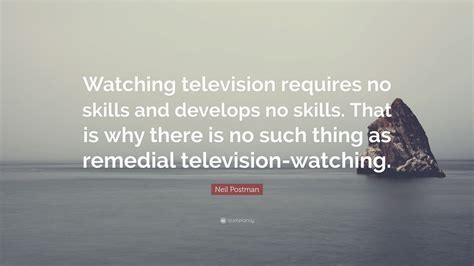 Neil Postman Quote Watching Television Requires No Skills And