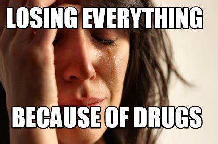 Meme Maker Losing Everything Because Of Drugs Meme Generator