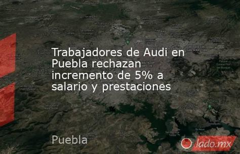 Trabajadores De Audi En Puebla Rechazan Incremento De 5 A Salario Y