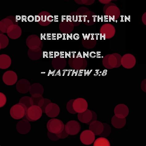 Matthew 3:8 Produce fruit, then, in keeping with repentance.
