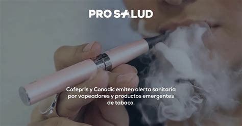 Cofepris Y Conadic Emiten Alerta Sanitaria Por Vapeadores Y Productos