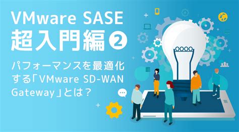 Vmware Sase超入門編②パフォーマンスを最適化する「vmware Velocloud Sd Wan Gateway」とは