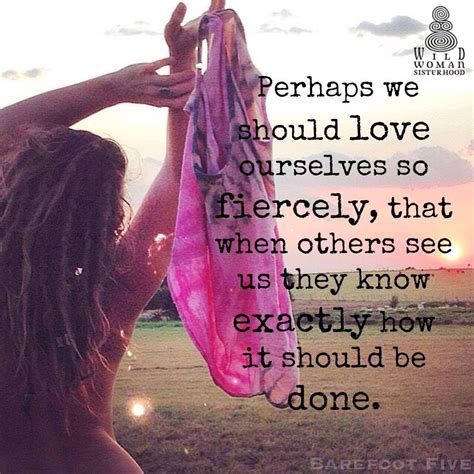 Perhaps We Should Love Ourselves So Fiercely That When Others See Us