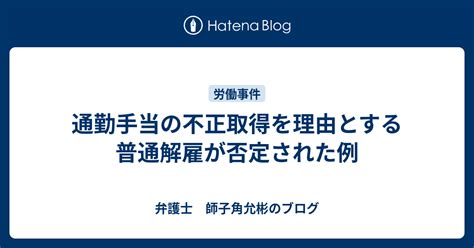 通勤手当の不正取得を理由とする普通解雇が否定された例 弁護士 師子角允彬のブログ